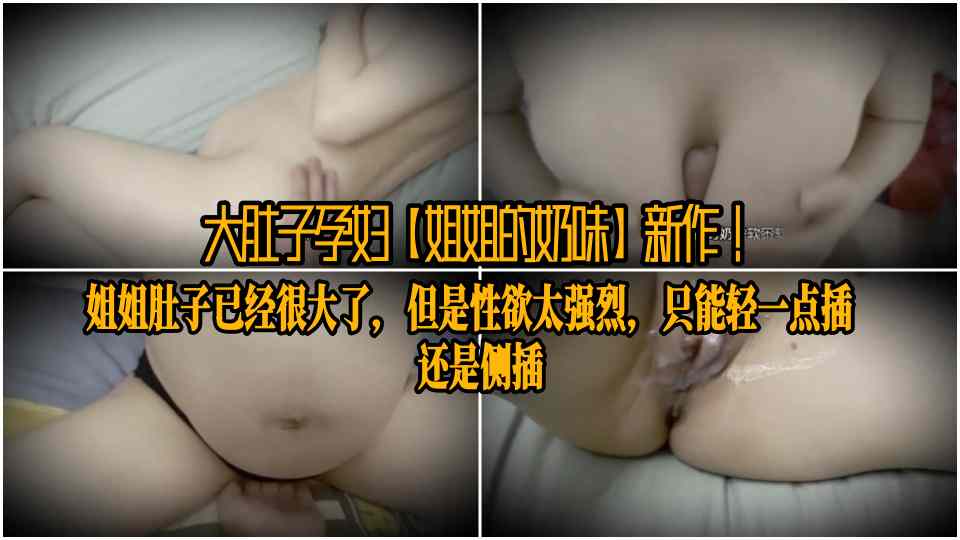 大肚子孕妇【姐姐的奶味】新作！姐姐肚子已经很大了，但是性欲太强烈，只能轻一点插，还是侧插